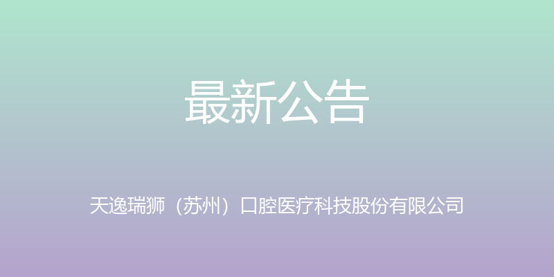 最新公告 - 天逸瑞狮（苏州）口腔医疗科技股份有限公司